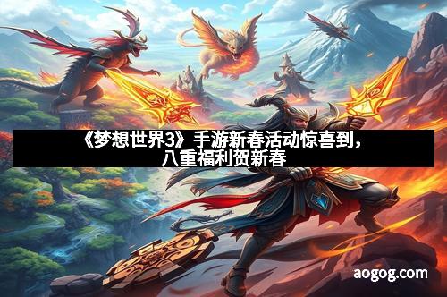 《梦想世界3》手游新春活动惊喜到，八重福利贺新春