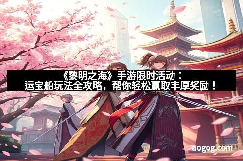 《黎明之海》手游限时活动：运宝船玩法全攻略，帮你轻松赢取丰厚奖励！
