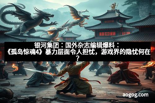 银河集团：国外杂志编辑爆料：《孤岛惊魂4》暴力层面令人担忧，游戏界的隐忧何在？