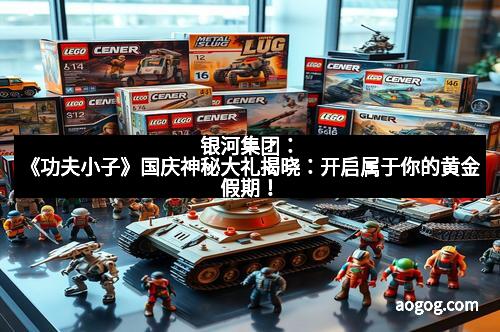 银河集团：《功夫小子》国庆神秘大礼揭晓：开启属于你的黄金假期！