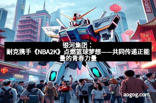银河集团：耐克携手《NBA2K》点燃篮球梦想——共同传递正能量的青春力量